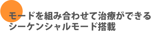 モードを組み合わせて治療ができるシーケンシャルモード搭載