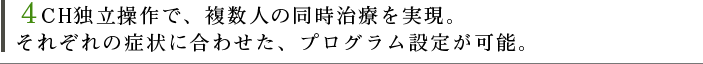 ４CH独立操作で、複数人の同時治療を実現。それぞれの症状に合わせた、プログラム設定が可能。