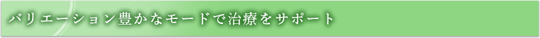 バリエーション豊かなモードで治療をサポート