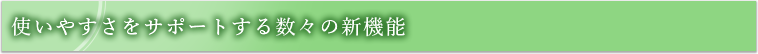 使いやすさをサポートする数々の新機能