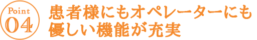 患者様にもオペレーターにも優しい機能が充実