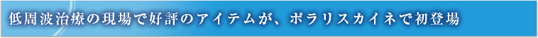 低周波治療の現場で好評のアイテムが、ポラリスカイネで初登場