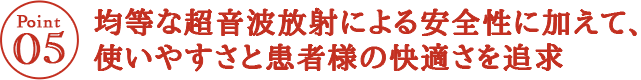 均等な超音波放射による安全性に加えて、使いやすさと患者様の快適さを追求