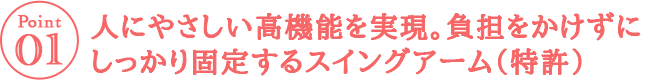 人にやさしい高機能を実現。負担をかけずにしっかり固定するスイングアーム（特許）